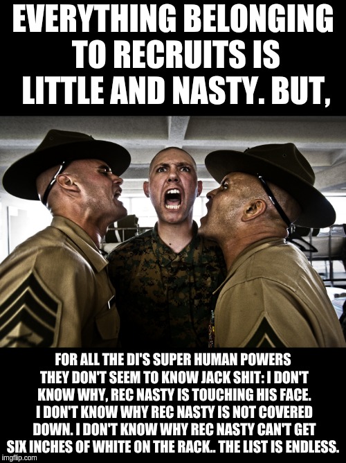 Boot Camp Irony | EVERYTHING BELONGING TO RECRUITS IS LITTLE AND NASTY. BUT, FOR ALL THE DI'S SUPER HUMAN POWERS THEY DON'T SEEM TO KNOW JACK SHIT: I DON'T KNOW WHY, REC NASTY IS TOUCHING HIS FACE. I DON'T KNOW WHY REC NASTY IS NOT COVERED DOWN. I DON'T KNOW WHY REC NASTY CAN'T GET SIX INCHES OF WHITE ON THE RACK.. THE LIST IS ENDLESS. | image tagged in usmc,bootcamp,irony,marines | made w/ Imgflip meme maker