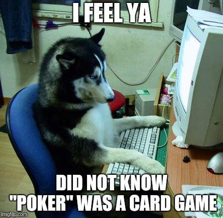 I Have No Idea What I Am Doing Meme | I FEEL YA DID NOT KNOW "POKER" WAS A CARD GAME | image tagged in memes,i have no idea what i am doing | made w/ Imgflip meme maker