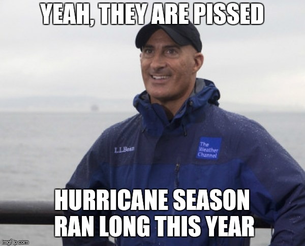 Jim Cantore hurricane  | YEAH, THEY ARE PISSED HURRICANE SEASON RAN LONG THIS YEAR | image tagged in jim cantore hurricane | made w/ Imgflip meme maker