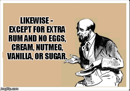 LIKEWISE - EXCEPT FOR EXTRA RUM AND NO EGGS, CREAM, NUTMEG, VANILLA, OR SUGAR. | made w/ Imgflip meme maker