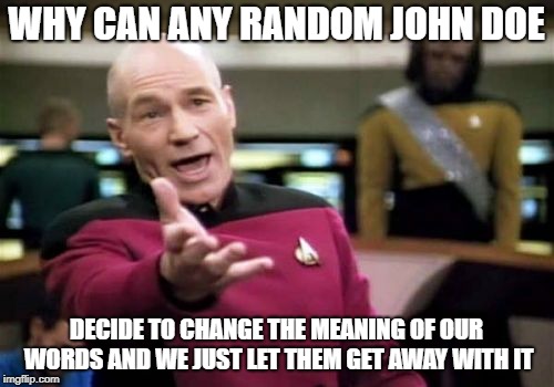 Picard Wtf Meme | WHY CAN ANY RANDOM JOHN DOE DECIDE TO CHANGE THE MEANING OF OUR WORDS AND WE JUST LET THEM GET AWAY WITH IT | image tagged in memes,picard wtf | made w/ Imgflip meme maker