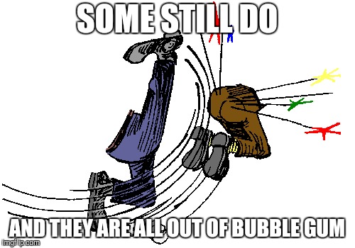 SOME STILL DO AND THEY ARE ALL OUT OF BUBBLE GUM | made w/ Imgflip meme maker