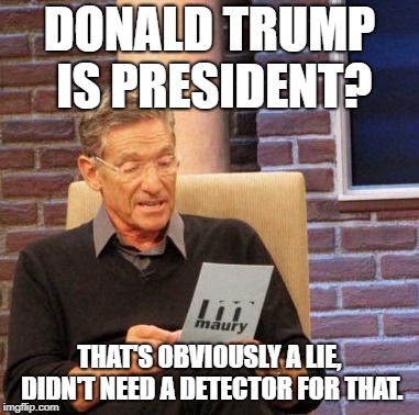 Maury Lie Detector Meme | DONALD TRUMP IS PRESIDENT? THAT'S OBVIOUSLY A LIE, DIDN'T NEED A DETECTOR FOR THAT. | image tagged in memes,maury lie detector | made w/ Imgflip meme maker