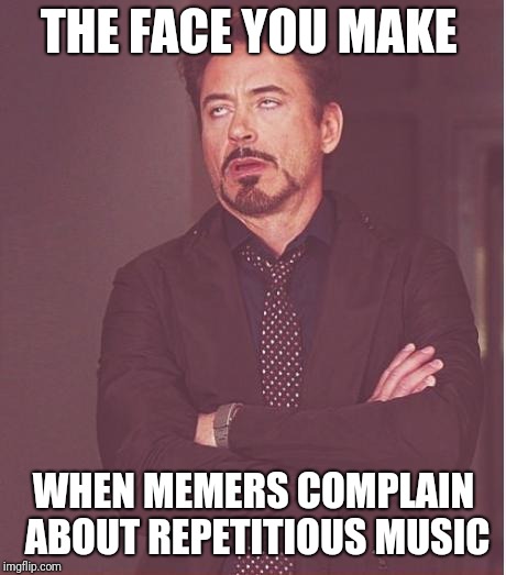Face You Make Robert Downey Jr | THE FACE YOU MAKE; WHEN MEMERS COMPLAIN ABOUT REPETITIOUS MUSIC | image tagged in memes,face you make robert downey jr | made w/ Imgflip meme maker