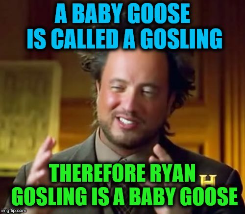 Conspiracy theory | A BABY GOOSE IS CALLED A GOSLING; THEREFORE RYAN GOSLING IS A BABY GOOSE | image tagged in memes,ancient aliens,conspiracy theory,ryan gosling,goose | made w/ Imgflip meme maker