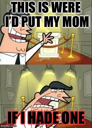 This Is Where I'd Put My Trophy If I Had One Meme | THIS IS WERE I’D PUT MY MOM; IF I HADE ONE | image tagged in memes,this is where i'd put my trophy if i had one | made w/ Imgflip meme maker