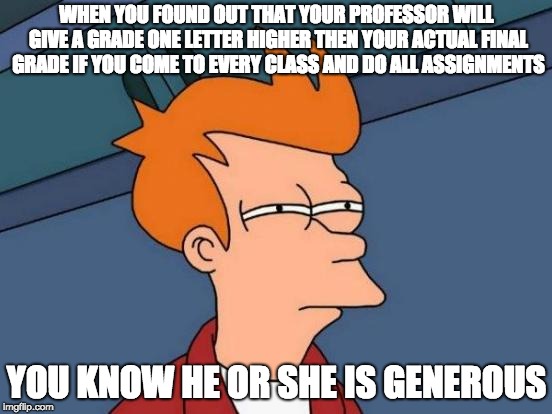 My Branding Professor's Grading Policy | WHEN YOU FOUND OUT THAT YOUR PROFESSOR WILL GIVE A GRADE ONE LETTER HIGHER THEN YOUR ACTUAL FINAL GRADE IF YOU COME TO EVERY CLASS AND DO ALL ASSIGNMENTS; YOU KNOW HE OR SHE IS GENEROUS | image tagged in memes,futurama fry,college | made w/ Imgflip meme maker