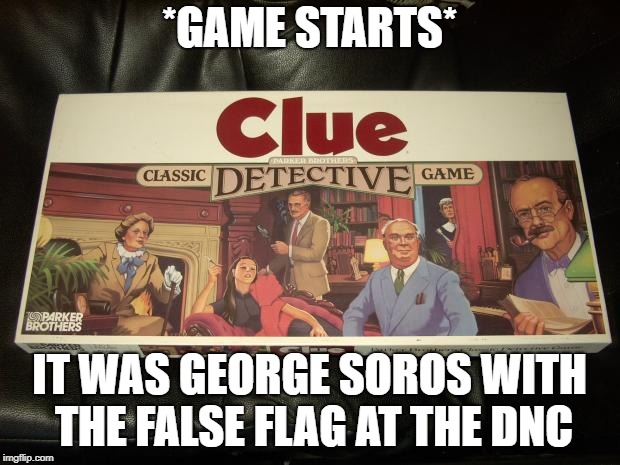 clue | *GAME STARTS*; IT WAS GEORGE SOROS WITH THE FALSE FLAG AT THE DNC | image tagged in clue | made w/ Imgflip meme maker