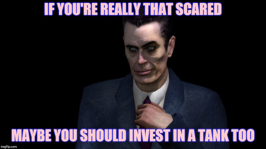 . | IF YOU'RE REALLY THAT SCARED MAYBE YOU SHOULD INVEST IN A TANK TOO | image tagged in half-life's g-man from the creepy gallery of vagabondsoufflé  | made w/ Imgflip meme maker