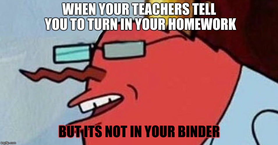 LOL relatable | WHEN YOUR TEACHERS TELL YOU TO TURN IN YOUR HOMEWORK; BUT ITS NOT IN YOUR BINDER | image tagged in spongebob | made w/ Imgflip meme maker