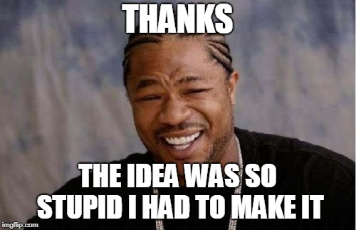 Xibit | THANKS THE IDEA WAS SO STUPID I HAD TO MAKE IT | image tagged in xibit | made w/ Imgflip meme maker