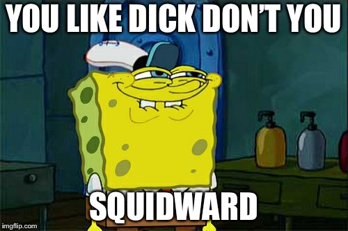 Don't You Squidward Meme | YOU LIKE DICK DON’T YOU; SQUIDWARD | image tagged in memes,dont you squidward | made w/ Imgflip meme maker
