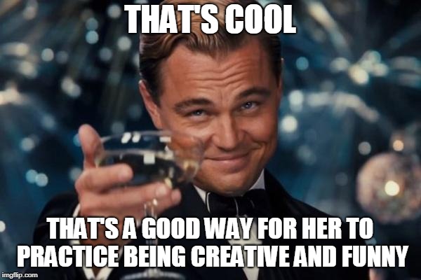 Leonardo Dicaprio Cheers Meme | THAT'S COOL THAT'S A GOOD WAY FOR HER TO PRACTICE BEING CREATIVE AND FUNNY | image tagged in memes,leonardo dicaprio cheers | made w/ Imgflip meme maker