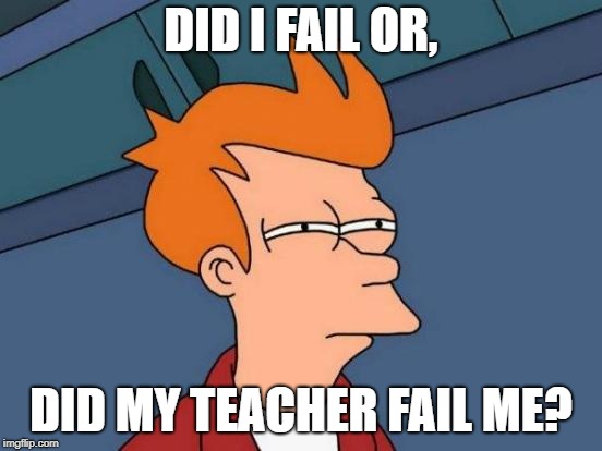 Futurama Fry Meme | DID I FAIL OR, DID MY TEACHER FAIL ME? | image tagged in memes,futurama fry | made w/ Imgflip meme maker