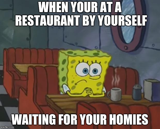Spongebob Waiting | WHEN YOUR AT A RESTAURANT BY YOURSELF; WAITING FOR YOUR HOMIES | image tagged in spongebob waiting | made w/ Imgflip meme maker