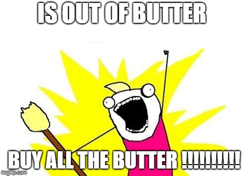 X All The Y | IS OUT OF BUTTER; BUY ALL THE BUTTER !!!!!!!!!! | image tagged in memes,x all the y | made w/ Imgflip meme maker