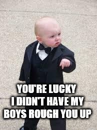 mafia baby | YOU'RE LUCKY I DIDN'T HAVE MY BOYS ROUGH YOU UP | image tagged in mafia baby | made w/ Imgflip meme maker