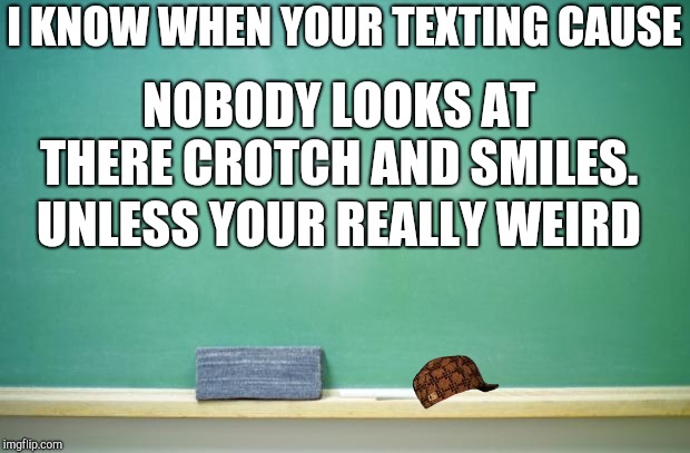 blank chalkboard | I KNOW WHEN YOUR TEXTING CAUSE; NOBODY LOOKS AT THERE CROTCH AND SMILES. UNLESS YOUR REALLY WEIRD | image tagged in blank chalkboard,scumbag | made w/ Imgflip meme maker