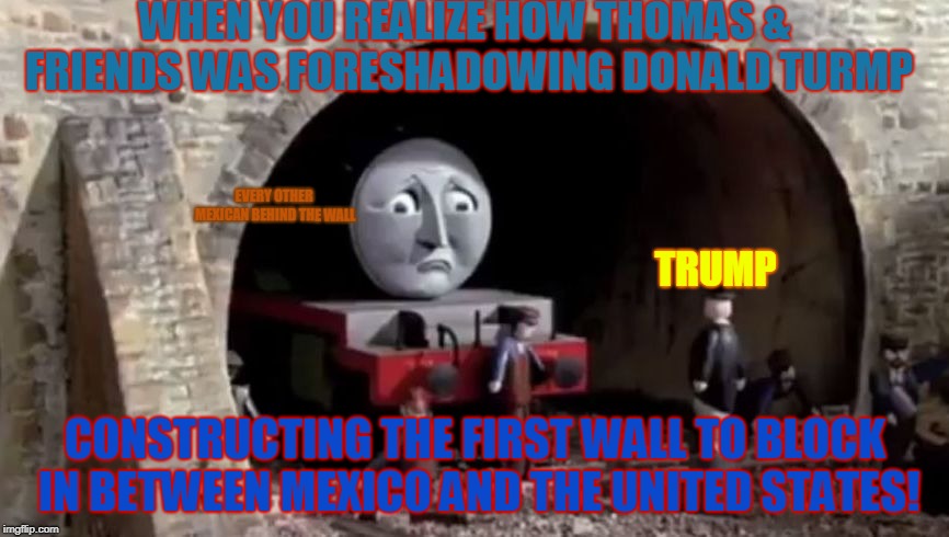 Henry's Wall | WHEN YOU REALIZE HOW THOMAS & FRIENDS WAS FORESHADOWING DONALD TURMP; EVERY OTHER MEXICAN BEHIND THE WALL; TRUMP; CONSTRUCTING THE FIRST WALL TO BLOCK IN BETWEEN MEXICO AND THE UNITED STATES! | image tagged in henry's wall | made w/ Imgflip meme maker