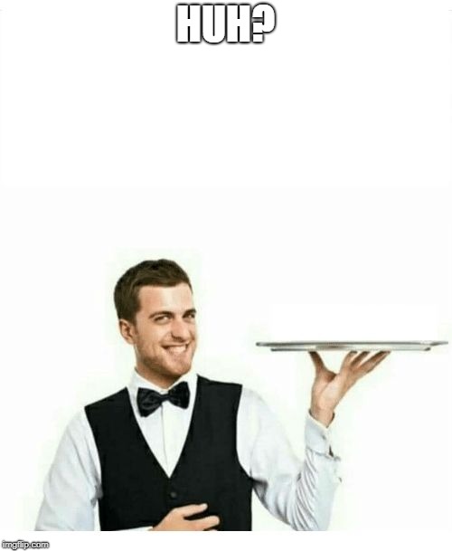 waiter | HUH? | image tagged in waiter | made w/ Imgflip meme maker