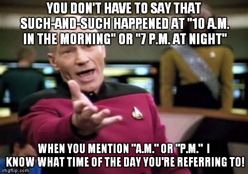 I Know What A.M. and P.M. Means | YOU DON'T HAVE TO SAY THAT SUCH-AND-SUCH HAPPENED AT "10 A.M. IN THE MORNING" OR "7 P.M. AT NIGHT"; WHEN YOU MENTION "A.M." OR "P.M."  I KNOW WHAT TIME OF THE DAY YOU'RE REFERRING TO! | image tagged in memes,picard wtf | made w/ Imgflip meme maker