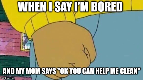 Arthur Fist | WHEN I SAY I'M BORED; AND MY MOM SAYS "OK YOU CAN HELP ME CLEAN" | image tagged in memes,arthur fist | made w/ Imgflip meme maker