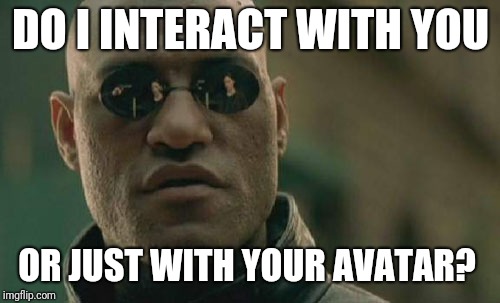 Matrix Morpheus Meme | DO I INTERACT WITH YOU OR JUST WITH YOUR AVATAR? | image tagged in memes,matrix morpheus | made w/ Imgflip meme maker
