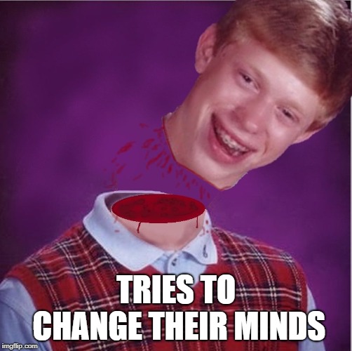 Bad Luck Brian- Beheaded | TRIES TO CHANGE THEIR MINDS | image tagged in bad luck brian- beheaded | made w/ Imgflip meme maker