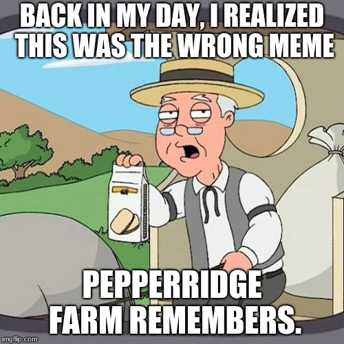 Pepperidge Farm Remembers | BACK IN MY DAY, I REALIZED THIS WAS THE WRONG MEME; PEPPERRIDGE FARM REMEMBERS. | image tagged in memes,pepperidge farm remembers | made w/ Imgflip meme maker