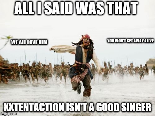 Jack Sparrow Being Chased | ALL I SAID WAS THAT; WE ALL LOVE HIM; YOU WON'T GET AWAY ALIVE; XXTENTACTION ISN'T A GOOD SINGER | image tagged in memes,jack sparrow being chased | made w/ Imgflip meme maker