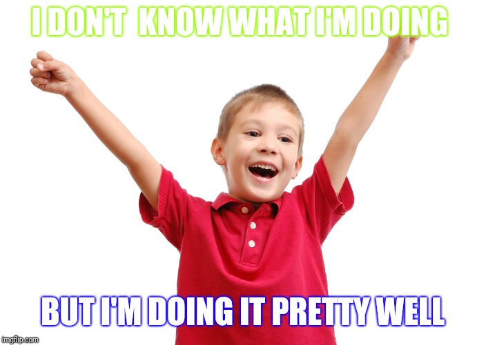 Happy | I DON'T  KNOW WHAT I'M DOING; BUT I'M DOING IT PRETTY WELL | image tagged in happy kid | made w/ Imgflip meme maker