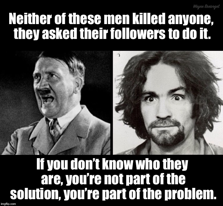 Neither of these men killed anyone  | Wayne Breivogel; Neither of these men killed anyone, they asked their followers to do it. If you don’t know who they are, you’re not part of the solution, you’re part of the problem. | image tagged in hitler,manson,trump | made w/ Imgflip meme maker