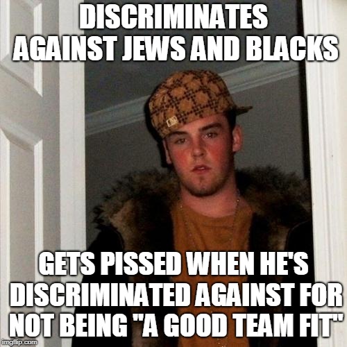 Scumbag Steve Meme | DISCRIMINATES AGAINST JEWS AND BLACKS; GETS PISSED WHEN HE'S DISCRIMINATED AGAINST FOR NOT BEING "A GOOD TEAM FIT" | image tagged in memes,scumbag steve | made w/ Imgflip meme maker