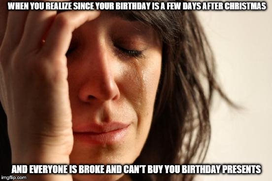 First World Problems | WHEN YOU REALIZE SINCE YOUR BIRTHDAY IS A FEW DAYS AFTER CHRISTMAS; AND EVERYONE IS BROKE AND CAN'T BUY YOU BIRTHDAY PRESENTS | image tagged in memes,first world problems | made w/ Imgflip meme maker
