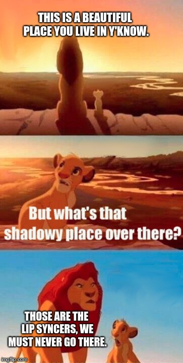 Simba Shadowy Place Meme | THIS IS A BEAUTIFUL PLACE YOU LIVE IN Y'KNOW. THOSE ARE THE LIP SYNCERS, WE MUST NEVER GO THERE. | image tagged in memes,simba shadowy place | made w/ Imgflip meme maker