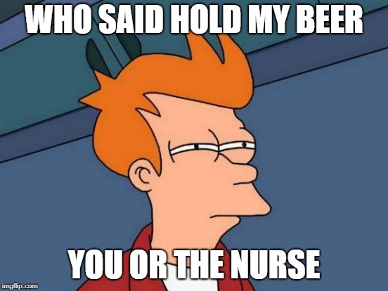 Futurama Fry Meme | WHO SAID HOLD MY BEER YOU OR THE NURSE | image tagged in memes,futurama fry | made w/ Imgflip meme maker