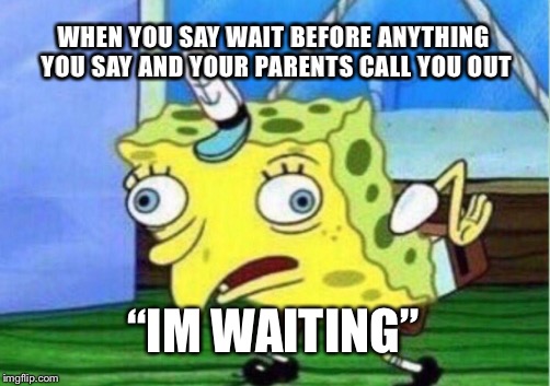 Mocking Spongebob | WHEN YOU SAY WAIT BEFORE ANYTHING YOU SAY AND YOUR PARENTS CALL YOU OUT; “IM WAITING” | image tagged in memes,mocking spongebob | made w/ Imgflip meme maker