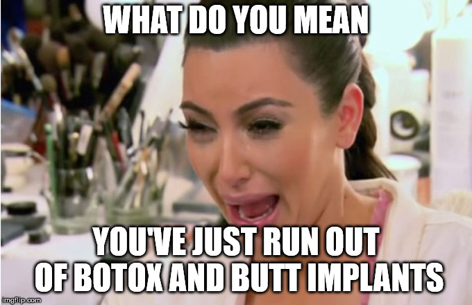 Kim Kardashian Crying | WHAT DO YOU MEAN; YOU'VE JUST RUN OUT OF BOTOX AND BUTT IMPLANTS | image tagged in kim kardashian crying | made w/ Imgflip meme maker