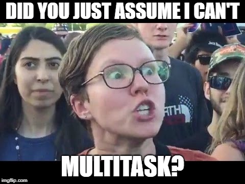 Angry sjw | DID YOU JUST ASSUME I CAN'T MULTITASK? | image tagged in angry sjw | made w/ Imgflip meme maker
