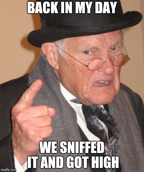 Back in my day | BACK IN MY DAY WE SNIFFED IT AND GOT HIGH | image tagged in back in my day | made w/ Imgflip meme maker