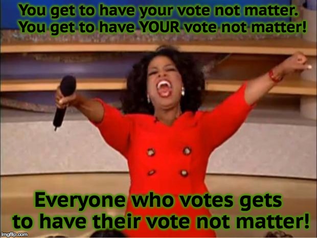 Oprah You Get A Meme | You get to have your vote not matter.  You get to have YOUR vote not matter! Everyone who votes gets to have their vote not matter! | image tagged in memes,oprah you get a | made w/ Imgflip meme maker