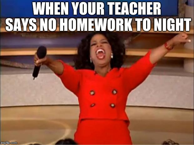 Oprah You Get A Meme | WHEN YOUR TEACHER SAYS NO HOMEWORK TO NIGHT | image tagged in memes,oprah you get a | made w/ Imgflip meme maker