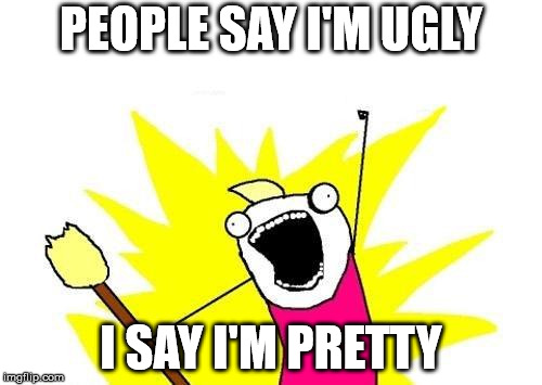 X All The Y Meme |  PEOPLE SAY I'M UGLY; I SAY I'M PRETTY | image tagged in memes,x all the y | made w/ Imgflip meme maker