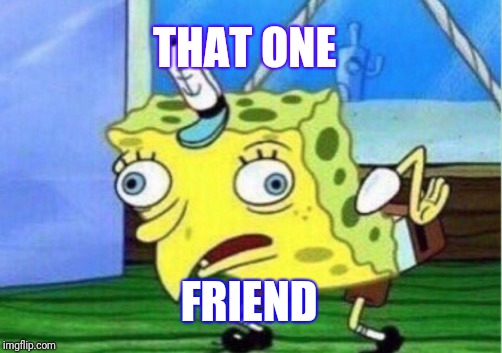 Depressed | THAT ONE; FRIEND | image tagged in memes,mocking spongebob | made w/ Imgflip meme maker