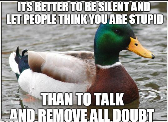 It's an old quote from somewhere, but I can't seem to name it | ITS BETTER TO BE SILENT AND LET PEOPLE THINK YOU ARE STUPID; THAN TO TALK AND REMOVE ALL DOUBT | image tagged in memes,actual advice mallard,wisdom,talking,stupid,people | made w/ Imgflip meme maker