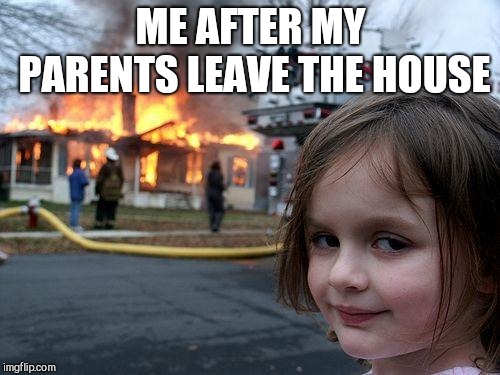 Disaster Girl | ME AFTER MY PARENTS LEAVE THE HOUSE | image tagged in memes,disaster girl | made w/ Imgflip meme maker