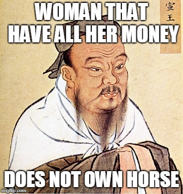 Confucius Says | WOMAN THAT HAVE ALL HER MONEY DOES NOT OWN HORSE | image tagged in confucius says | made w/ Imgflip meme maker