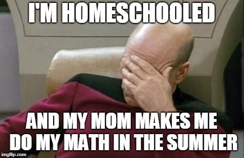 Captain Picard Facepalm Meme | I'M HOMESCHOOLED AND MY MOM MAKES ME DO MY MATH IN THE SUMMER | image tagged in memes,captain picard facepalm | made w/ Imgflip meme maker