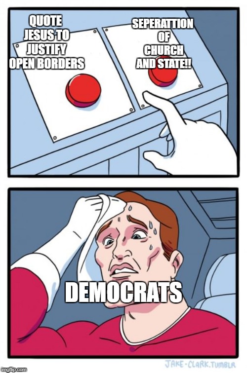 Two Buttons Meme | QUOTE JESUS TO JUSTIFY OPEN BORDERS; SEPERATTION OF CHURCH AND STATE!! DEMOCRATS | image tagged in memes,two buttons | made w/ Imgflip meme maker