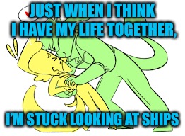 Dammit! | JUST WHEN I THINK I HAVE MY LIFE TOGETHER, I’M STUCK LOOKING AT SHIPS | image tagged in ships,neopets,daily dare,idk what to tag this | made w/ Imgflip meme maker